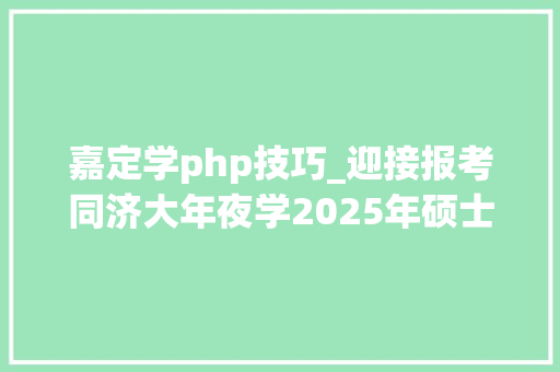 嘉定学php技巧_迎接报考同济大年夜学2025年硕士研究生招生章程来啦→