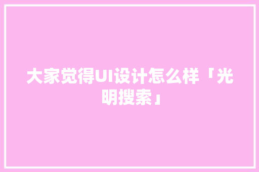 大家觉得UI设计怎么样「光明搜索」