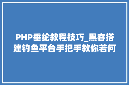 PHP垂纶教程技巧_黑客搭建钓鱼平台手把手教你若何钓鱼