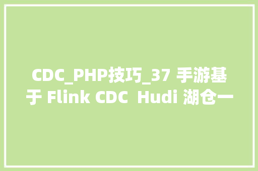 CDC_PHP技巧_37 手游基于 Flink CDC  Hudi 湖仓一体筹划实践