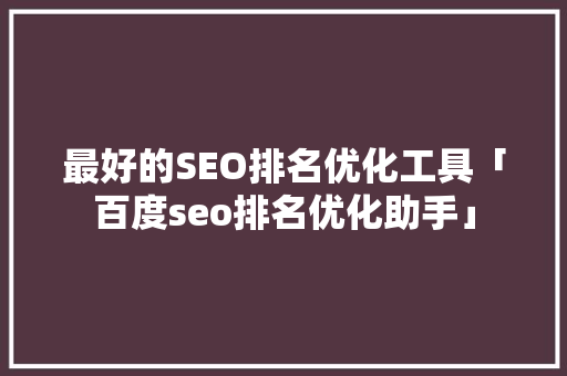 最好的SEO排名优化工具「百度seo排名优化助手」