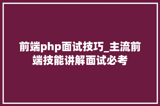 前端php面试技巧_主流前端技能讲解面试必考