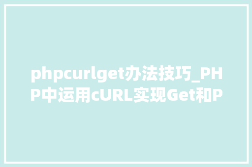 phpcurlget办法技巧_PHP中运用cURL实现Get和Post请求的方法最全