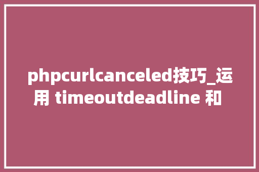phpcurlcanceled技巧_运用 timeoutdeadline 和 context 取消参数使 Go nethttp 做事更灵活