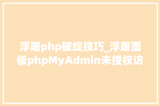 浮屠php破绽技巧_浮屠面板phpMyAdmin未授权访问马脚是个初级缺点吗