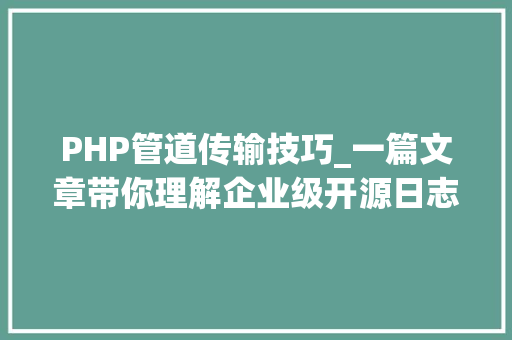 PHP管道传输技巧_一篇文章带你理解企业级开源日志平台ELK的架构和搭建