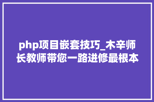 php项目嵌套技巧_木辛师长教师带您一路进修最根本的PHP常识HTML页面中嵌入PHP代码