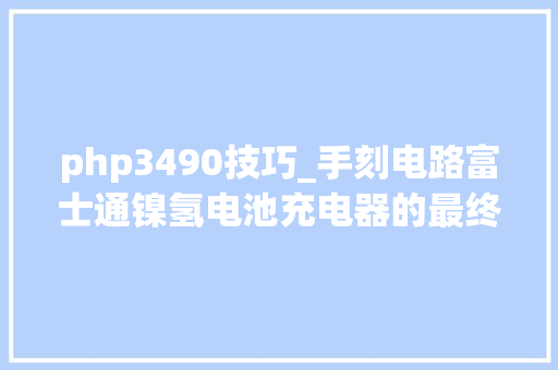 php3490技巧_手刻电路富士通镍氢电池充电器的最终改造变身手电筒