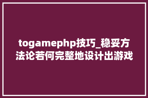 togamephp技巧_稳妥方法论若何完整地设计出游戏关卡及场景