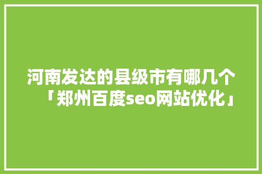 河南发达的县级市有哪几个「郑州百度seo网站优化」
