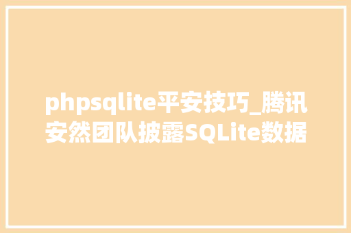 phpsqlite平安技巧_腾讯安然团队披露SQLite数据库马脚数千款日常必备软件或受影响