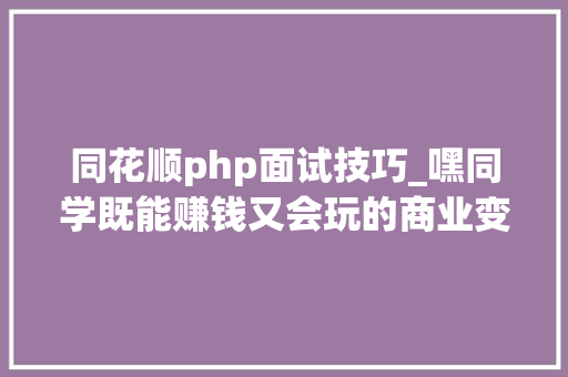 同花顺php面试技巧_嘿同学既能赚钱又会玩的商业变现研发团队理解一下