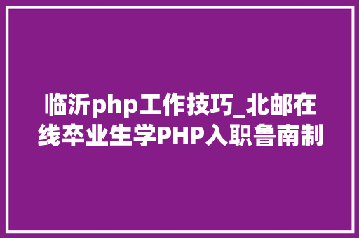 临沂php工作技巧_北邮在线卒业生学PHP入职鲁南制药有限公司月薪13K