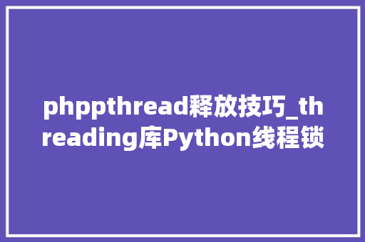 phppthread释放技巧_threading库Python线程锁与释放锁