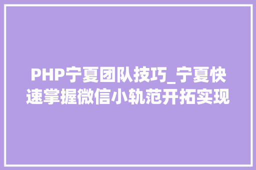 PHP宁夏团队技巧_宁夏快速掌握微信小轨范开拓实现从0到1的飞跃呢