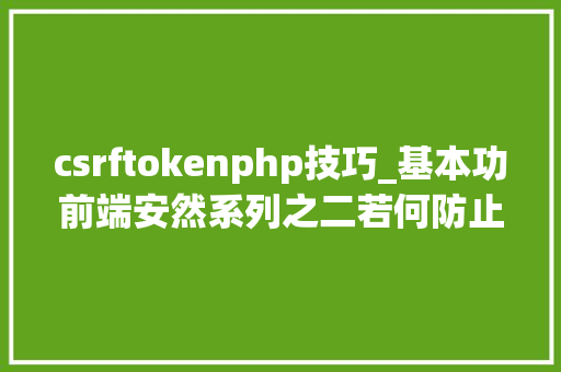 csrftokenphp技巧_基本功前端安然系列之二若何防止CSRF进击