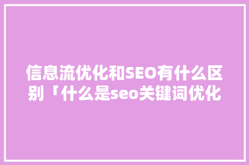 信息流优化和SEO有什么区别「什么是seo关键词优化服务」