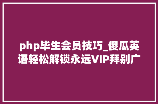 php毕生会员技巧_傻瓜英语轻松解锁永远VIP拜别广告提升英语进修体验