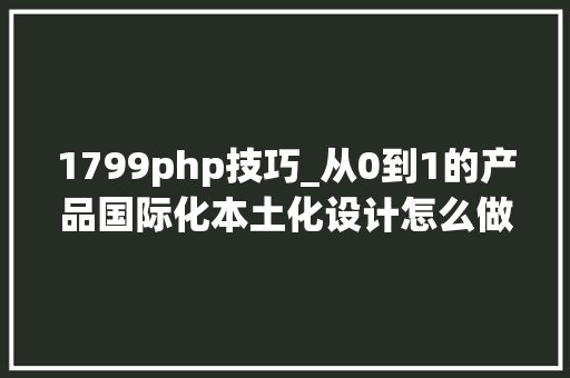 1799php技巧_从0到1的产品国际化本土化设计怎么做