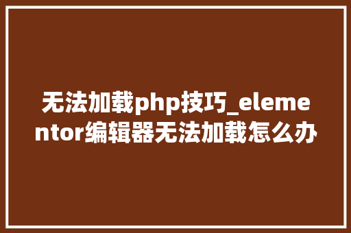 无法加载php技巧_elementor编辑器无法加载怎么办