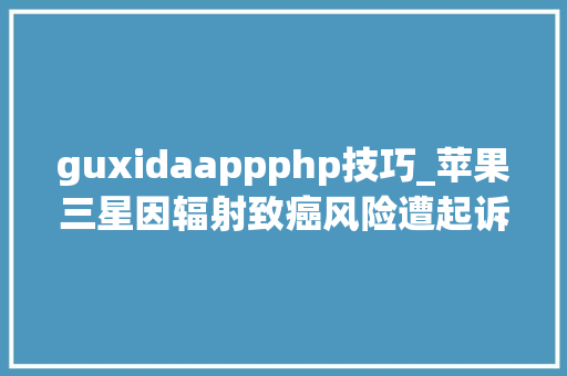 guxidaappphp技巧_苹果三星因辐射致癌风险遭起诉手机辐射对人体有损害么