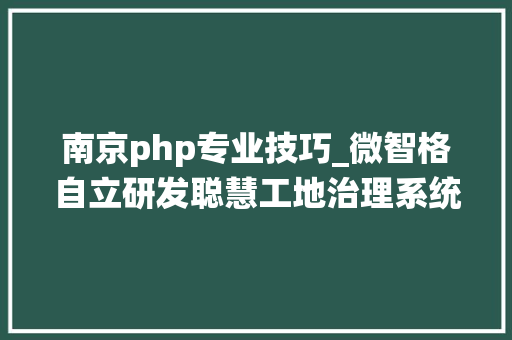 南京php专业技巧_微智格自立研发聪慧工地治理系统