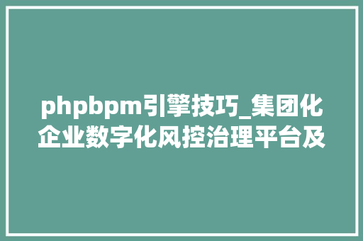 phpbpm引擎技巧_集团化企业数字化风控治理平台及体系建立风险闭环治理机制  立异场景