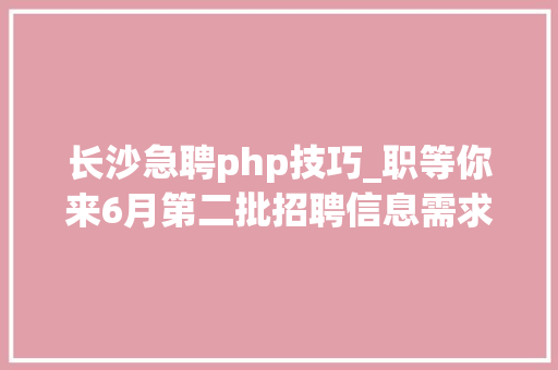 长沙急聘php技巧_职等你来6月第二批招聘信息需求700人以上