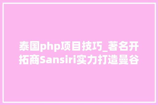 泰国php项目技巧_著名开拓商Sansiri实力打造曼谷北高端生态公寓The Line PHP