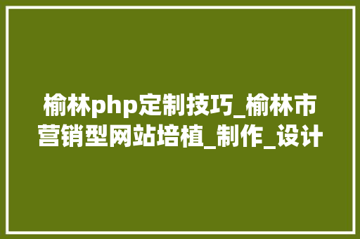 榆林php定制技巧_榆林市营销型网站培植_制作_设计_开拓_做营销型网站数川科技