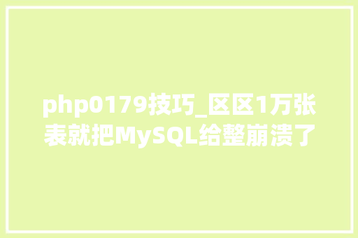 php0179技巧_区区1万张表就把MySQL给整崩溃了