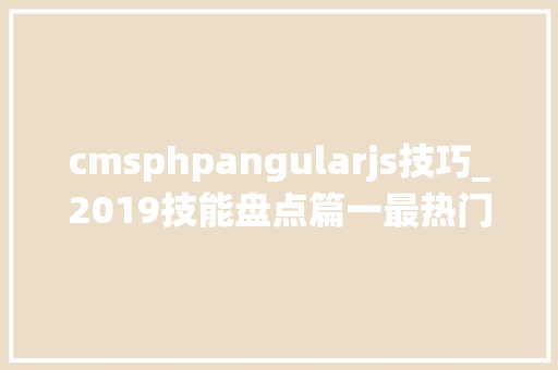 cmsphpangularjs技巧_2019技能盘点篇一最热门的6大年夜NodeJS内容治理系统CMS