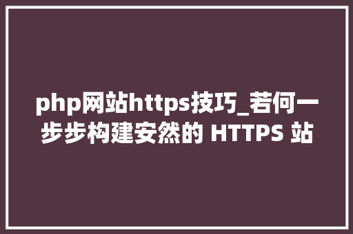 php网站https技巧_若何一步步构建安然的 HTTPS 站点 技能头条