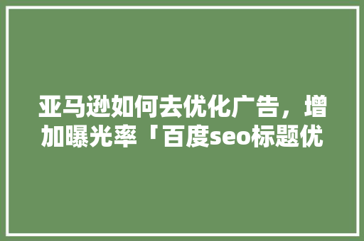 亚马逊如何去优化广告，增加曝光率「百度seo标题优化软件」