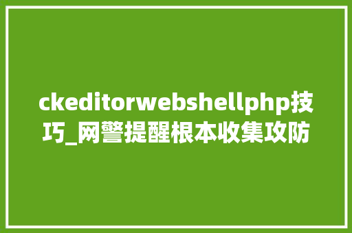 ckeditorwebshellphp技巧_网警提醒根本收集攻防之webshell进击
