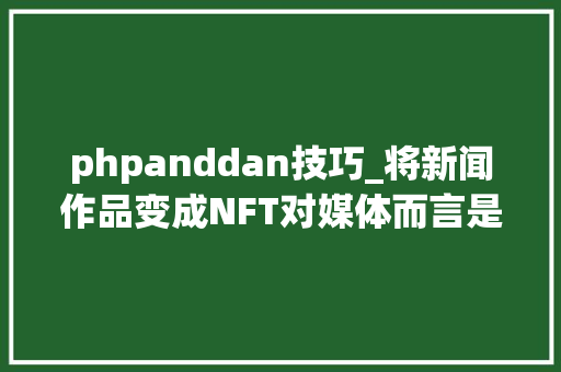 phpanddan技巧_将新闻作品变成NFT对媒体而言是一门好生意吗