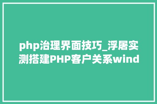 php治理界面技巧_浮屠实测搭建PHP客户关系windows界面治理系统