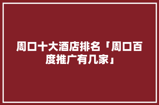 周口十大酒店排名「周口百度推广有几家」