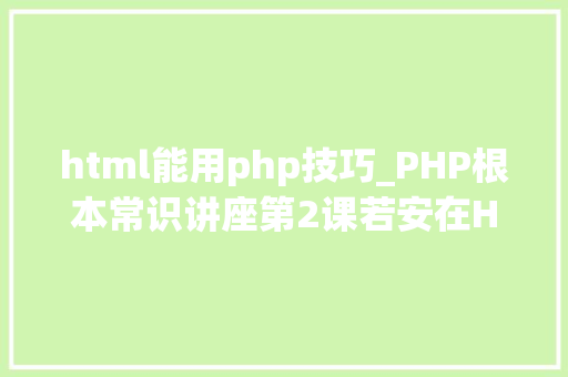 html能用php技巧_PHP根本常识讲座第2课若安在HTML页面中嵌入PHP代码