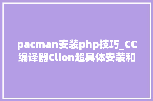 pacman安装php技巧_CC编译器Clion超具体安装和设备教程你学会了吗