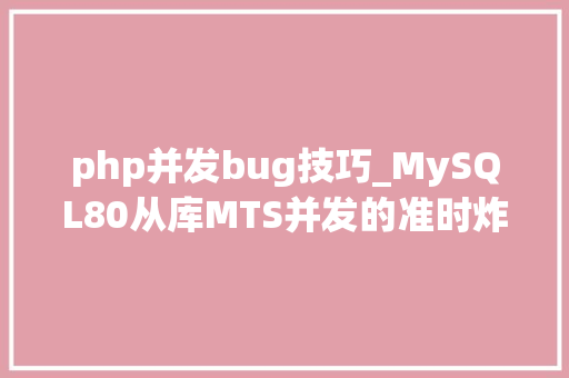 php并发bug技巧_MySQL80从库MTS并发的准时炸弹