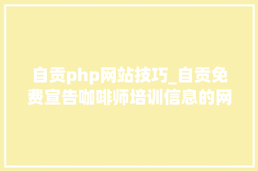 自贡php网站技巧_自贡免费宣告咖啡师培训信息的网站有哪些