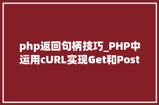 php返回句柄技巧_PHP中运用cURL实现Get和Post请求的方法最全