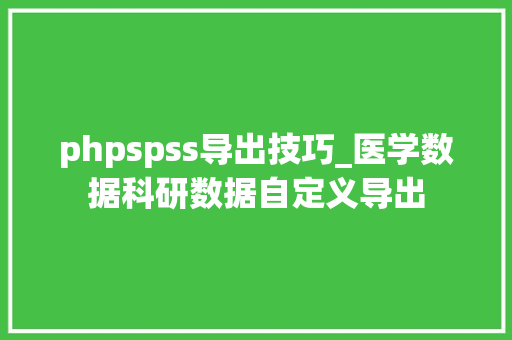 phpspss导出技巧_医学数据科研数据自定义导出