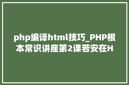 php编译html技巧_PHP根本常识讲座第2课若安在HTML页面中嵌入PHP代码
