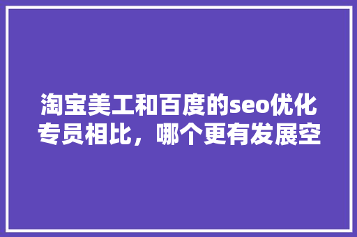 淘宝美工和百度的seo优化专员相比，哪个更有发展空间「百度seo淘宝店铺优化怎么做」