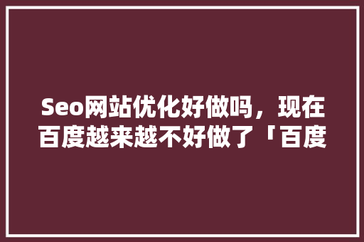 Seo网站优化好做吗，现在百度越来越不好做了「百度seo推广优化方案怎么写」