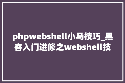 phpwebshell小马技巧_黑客入门进修之webshell技能详解