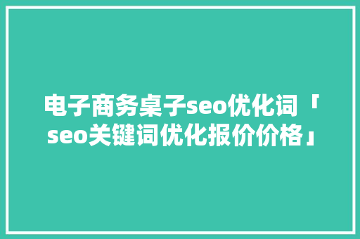 电子商务桌子seo优化词「seo关键词优化报价价格」
