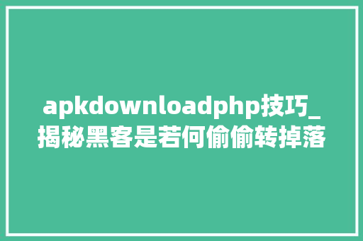 apkdownloadphp技巧_揭秘黑客是若何偷偷转掉落你银行卡里钱的
